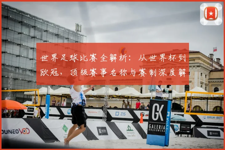 世界足球比赛全解析:从世界杯到欧冠,顶级赛事名称与赛制深度解读
