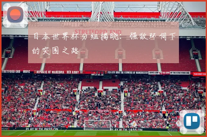 日本世界杯分组揭晓：强敌环伺下的突围之路