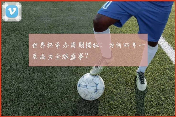 世界杯举办周期揭秘：为何四年一度成为全球盛事？