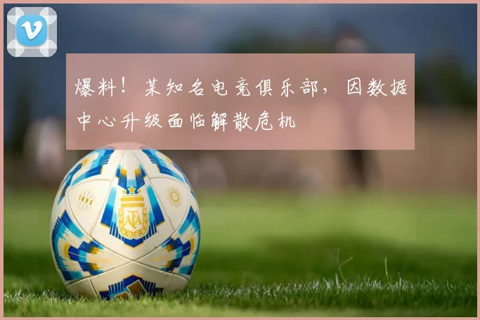 爆料！某知名电竞俱乐部，因数据中心升级面临解散危机