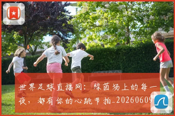 世界足球直播网:绿茵场上的每一夜,都有你的心跳节拍_20260609201548