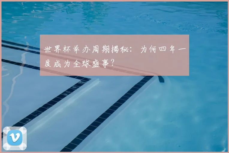 世界杯举办周期揭秘:为何四年一度成为全球盛事?