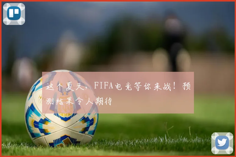 这个夏天,FIFA电竞等你来战!预测结果令人期待