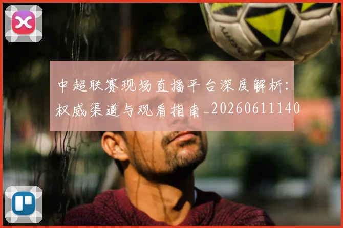 中超联赛现场直播平台深度解析:权威渠道与观看指南_20260611140811