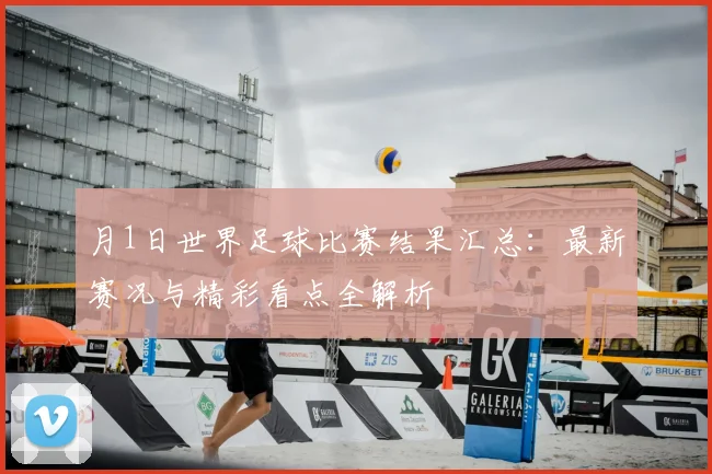 月1日世界足球比赛结果汇总：最新赛况与精彩看点全解析