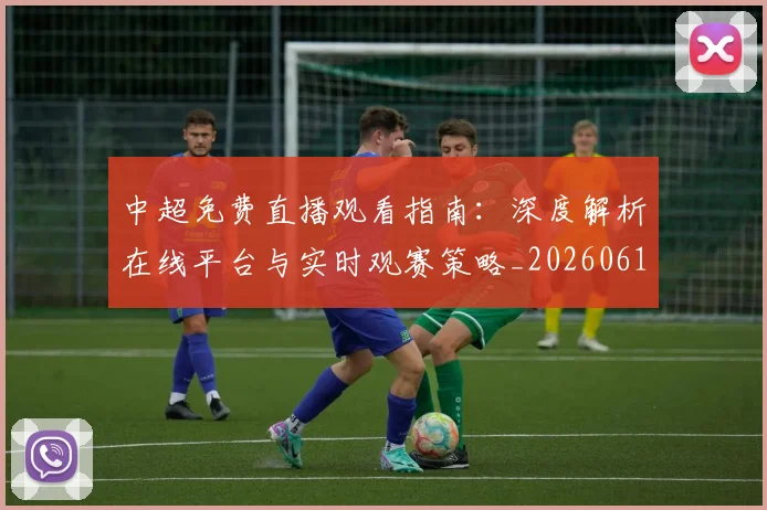 中超免费直播观看指南:深度解析在线平台与实时观赛策略_20260610190338