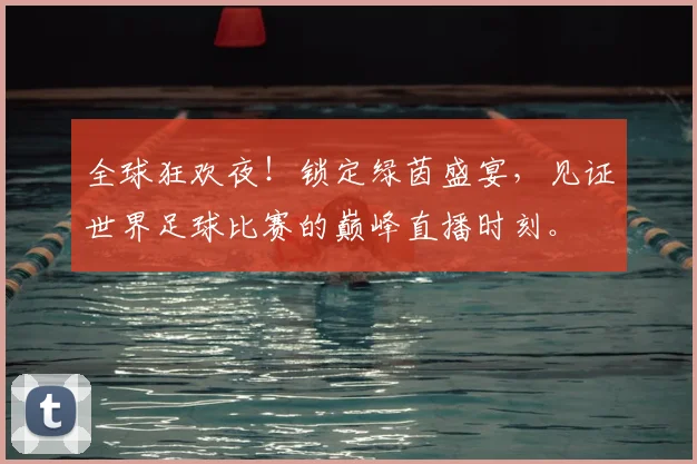 全球狂欢夜！锁定绿茵盛宴，见证世界足球比赛的巅峰直播时刻。