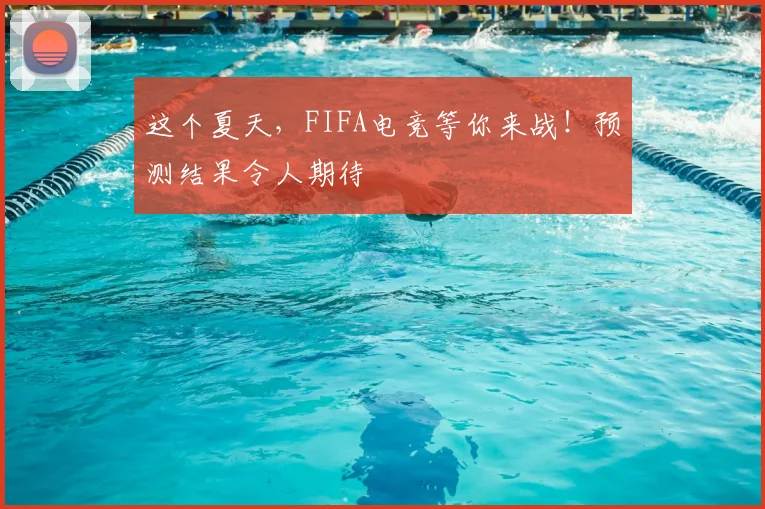这个夏天，FIFA电竞等你来战！预测结果令人期待