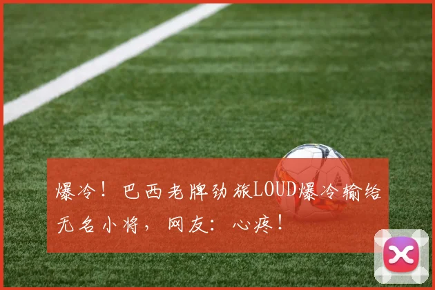 爆冷!巴西老牌劲旅LOUD爆冷输给无名小将,网友:心疼!