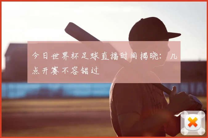 今日世界杯足球直播时间揭晓：几点开赛不容错过