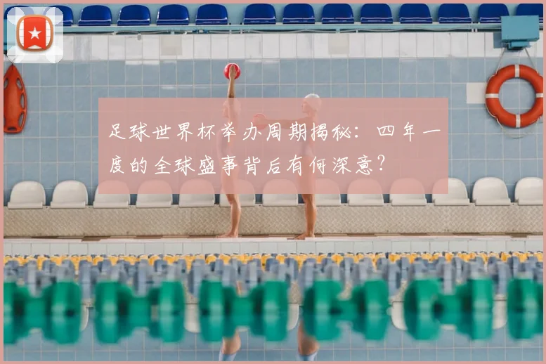 足球世界杯举办周期揭秘：四年一度的全球盛事背后有何深意？