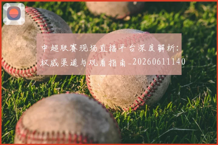 中超联赛现场直播平台深度解析：权威渠道与观看指南_20260611140811