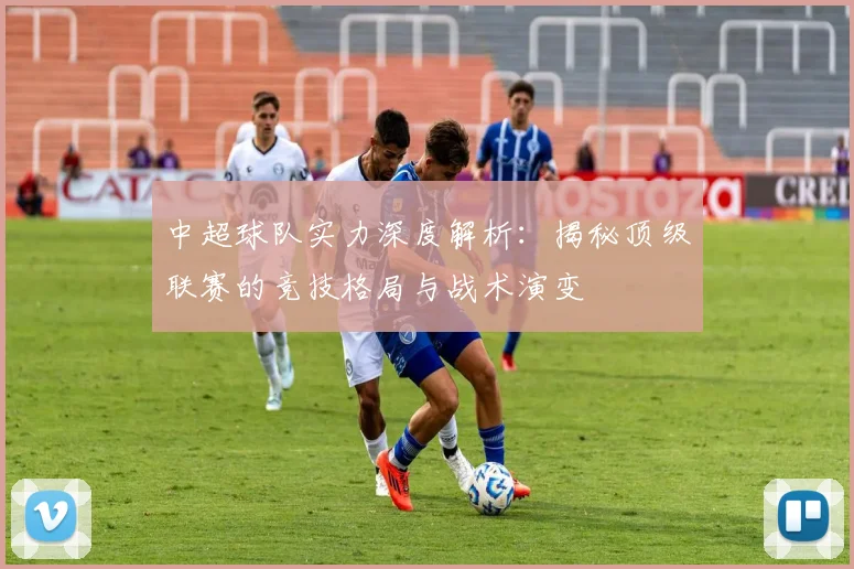 中超球队实力深度解析:揭秘顶级联赛的竞技格局与战术演变