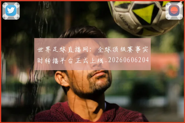 世界足球直播网：全球顶级赛事实时转播平台正式上线_20260606204801