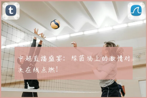 中超直播盛宴：绿茵场上的激情对决在线点燃！
