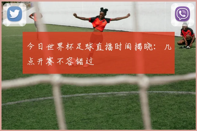 今日世界杯足球直播时间揭晓：几点开赛不容错过