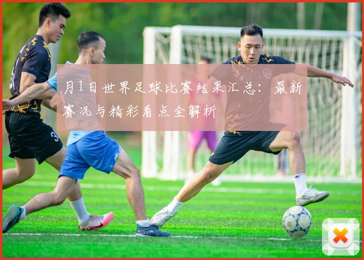 月1日世界足球比赛结果汇总:最新赛况与精彩看点全解析