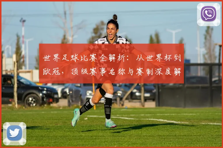 世界足球比赛全解析：从世界杯到欧冠，顶级赛事名称与赛制深度解读