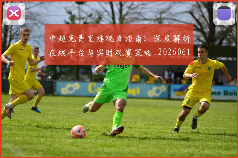 中超免费直播观看指南：深度解析在线平台与实时观赛策略_20260610190338